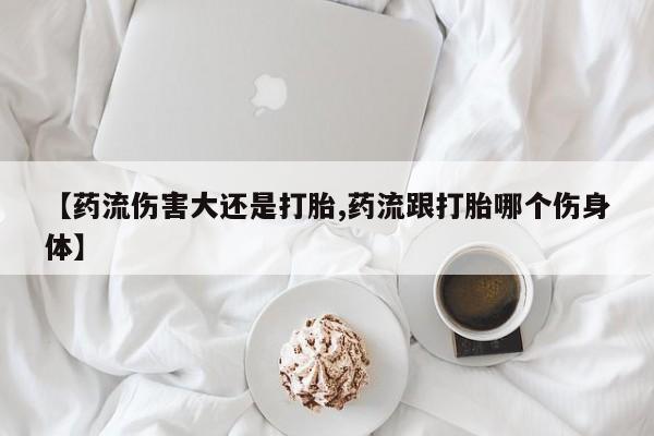 买流产药打胎药保密发货【药流伤害大还是打胎,药流跟打胎哪个伤身体】