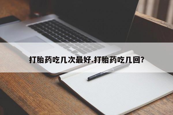 买流产药打胎药保密发货打胎药吃几次最好.打胎药吃几回？