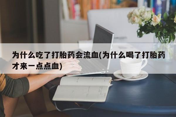 买流产药打胎药保密发货为什么吃了打胎药会流血(为什么喝了打胎药才来一点点血)