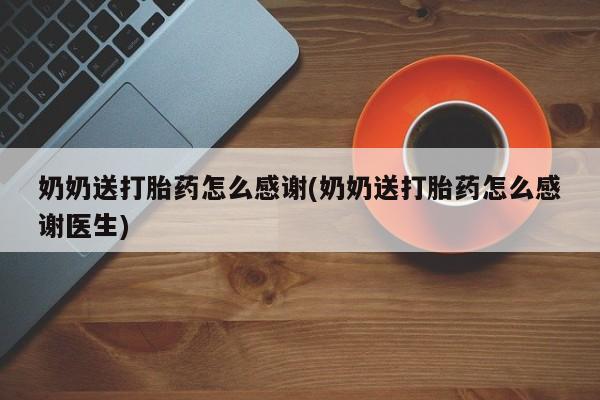买流产药打胎药保密发货奶奶送打胎药怎么感谢(奶奶送打胎药怎么感谢医生)
