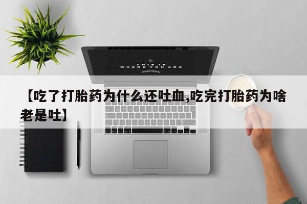 买流产药打胎药保密发货【吃了打胎药为什么还吐血,吃完打胎药为啥老是吐】