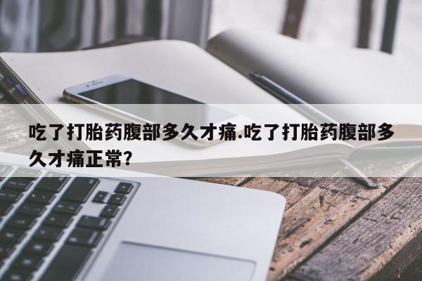 买流产药打胎药保密发货吃了打胎药腹部多久才痛.吃了打胎药腹部多久才痛正常？