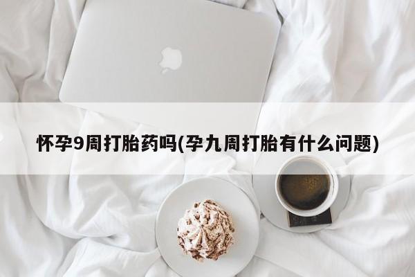 买流产药打胎药保密发货怀孕9周打胎药吗(孕九周打胎有什么问题)