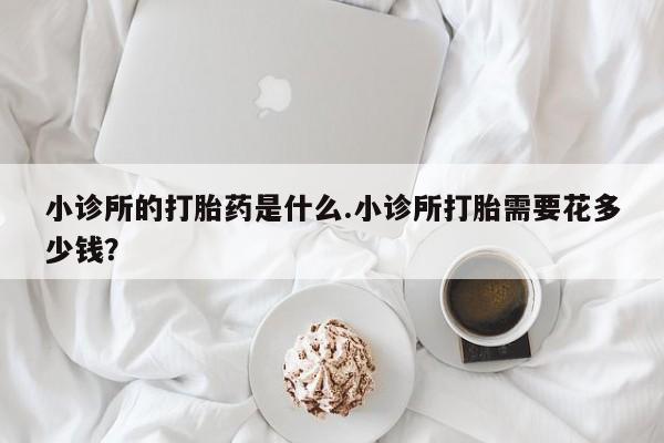 买流产药打胎药保密发货小诊所的打胎药是什么.小诊所打胎需要花多少钱？