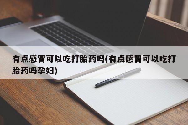 买流产药打胎药保密发货有点感冒可以吃打胎药吗(有点感冒可以吃打胎药吗孕妇)