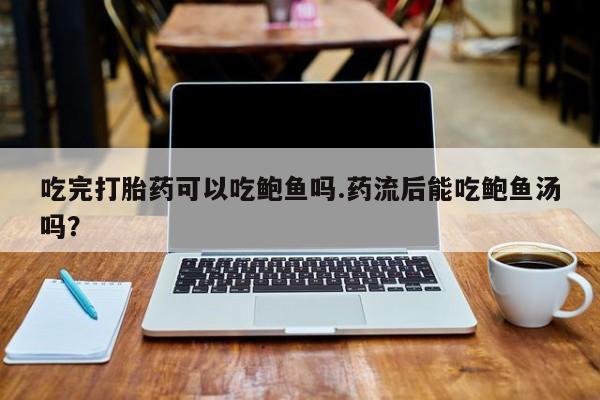 买流产药打胎药保密发货吃完打胎药可以吃鲍鱼吗.药流后能吃鲍鱼汤吗？