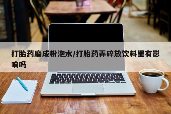 买流产药打胎药保密发货打胎药磨成粉泡水/打胎药弄碎放饮料里有影响吗