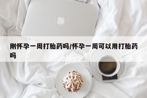 买流产药打胎药保密发货刚怀孕一周打胎药吗/怀孕一周可以用打胎药吗