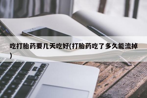 买流产药打胎药保密发货吃打胎药要几天吃好(打胎药吃了多久能流掉)