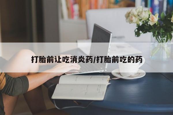 买流产药打胎药保密发货打胎前让吃消炎药/打胎前吃的药