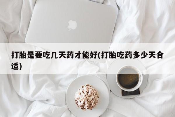 买流产药打胎药保密发货打胎是要吃几天药才能好(打胎吃药多少天合适)