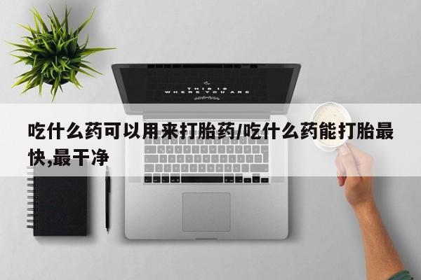 买流产药打胎药保密发货吃什么药可以用来打胎药/吃什么药能打胎最快,最干净