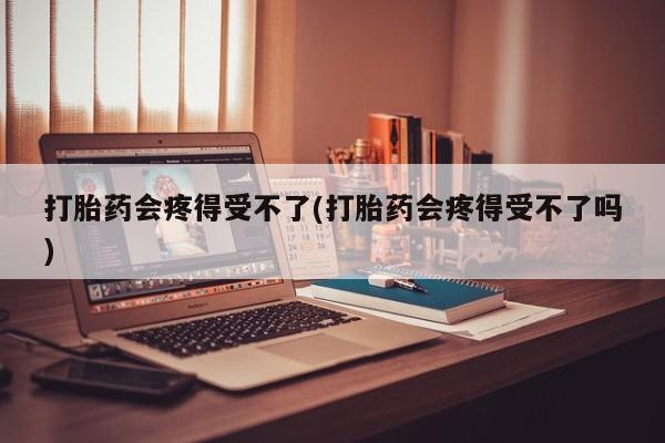 买流产药打胎药保密发货打胎药会疼得受不了(打胎药会疼得受不了吗)