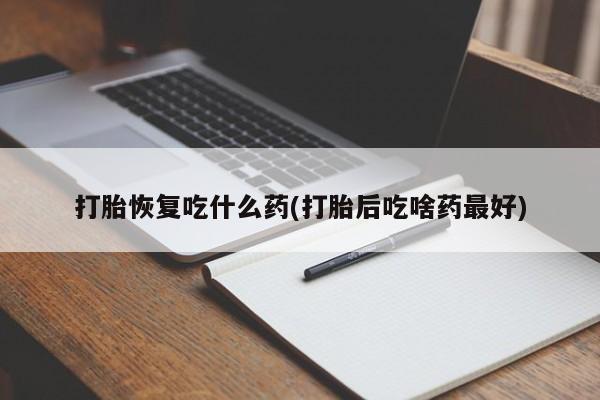 买流产药打胎药保密发货打胎恢复吃什么药(打胎后吃啥药最好)