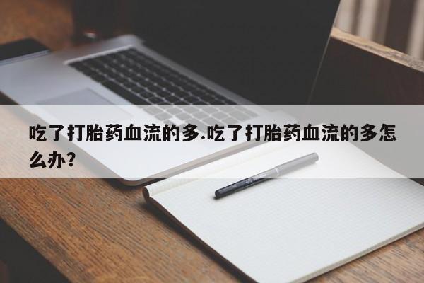 买流产药打胎药保密发货吃了打胎药血流的多.吃了打胎药血流的多怎么办？