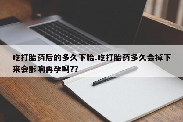 买流产药打胎药保密发货吃打胎药后的多久下胎.吃打胎药多久会掉下来会影响再孕吗?？