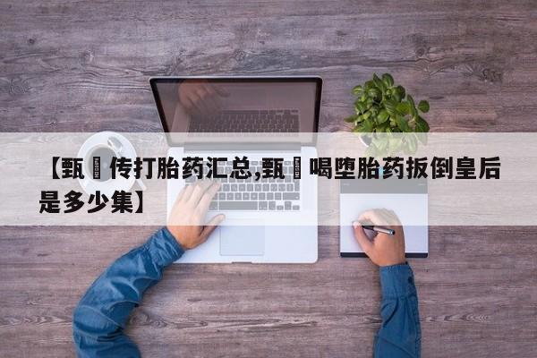 买流产药打胎药保密发货【甄嬛传打胎药汇总,甄嬛喝堕胎药扳倒皇后是多少集】