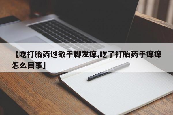 买流产药打胎药保密发货【吃打胎药过敏手脚发痒,吃了打胎药手痒痒怎么回事】
