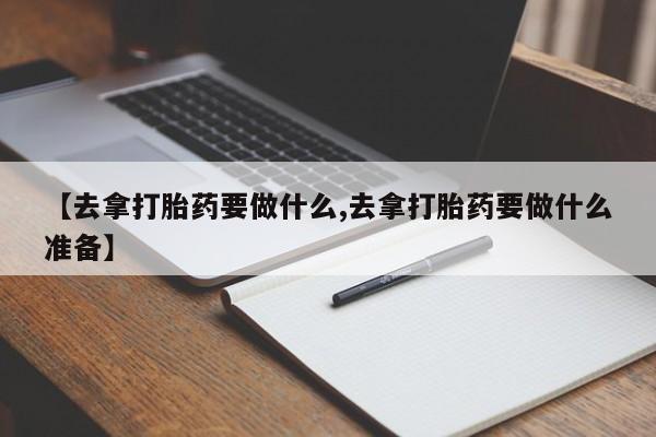 买流产药打胎药保密发货【去拿打胎药要做什么,去拿打胎药要做什么准备】