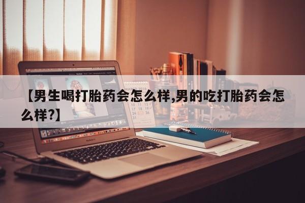 买流产药打胎药保密发货【男生喝打胎药会怎么样,男的吃打胎药会怎么样?】