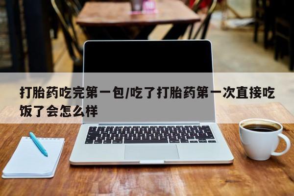 买流产药打胎药保密发货打胎药吃完第一包/吃了打胎药第一次直接吃饭了会怎么样