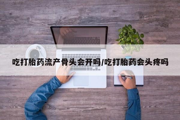 买流产药打胎药保密发货吃打胎药流产骨头会开吗/吃打胎药会头疼吗
