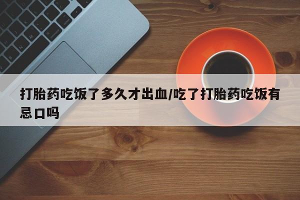 买流产药打胎药保密发货打胎药吃饭了多久才出血/吃了打胎药吃饭有忌口吗