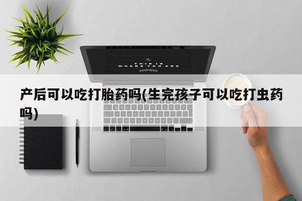 买流产药打胎药保密发货产后可以吃打胎药吗(生完孩子可以吃打虫药吗)