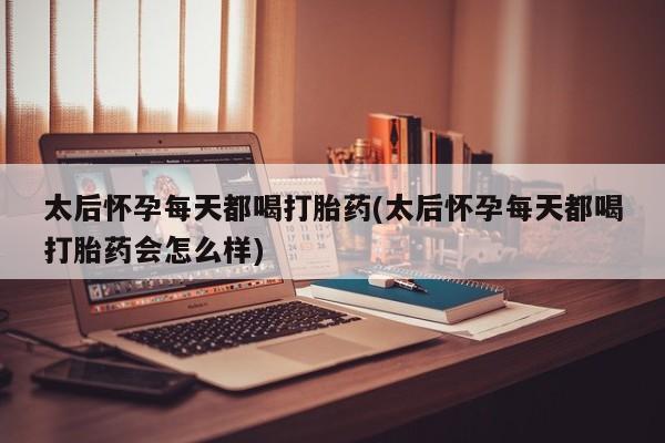 买流产药打胎药保密发货太后怀孕每天都喝打胎药(太后怀孕每天都喝打胎药会怎么样)