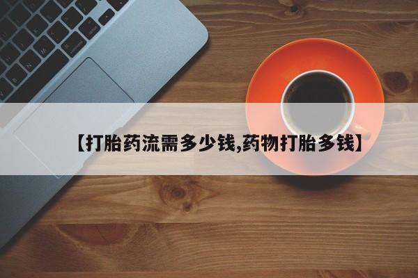 买流产药打胎药保密发货【打胎药流需多少钱,药物打胎多钱】