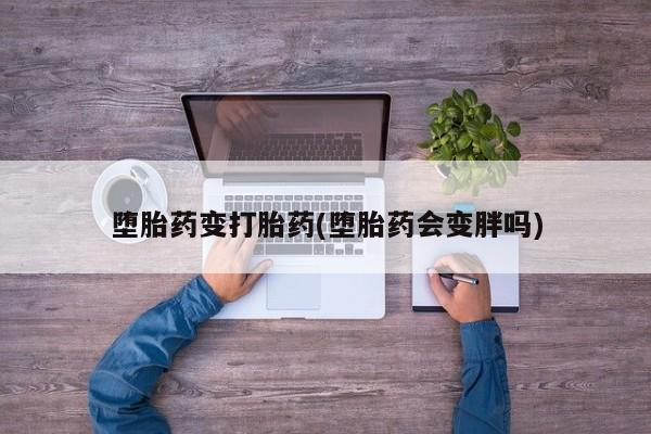 买流产药打胎药保密发货堕胎药变打胎药(堕胎药会变胖吗)