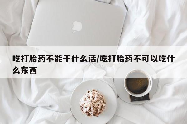 买流产药打胎药保密发货吃打胎药不能干什么活/吃打胎药不可以吃什么东西