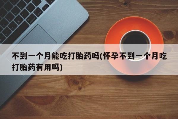 买流产药打胎药保密发货不到一个月能吃打胎药吗(怀孕不到一个月吃打胎药有用吗)