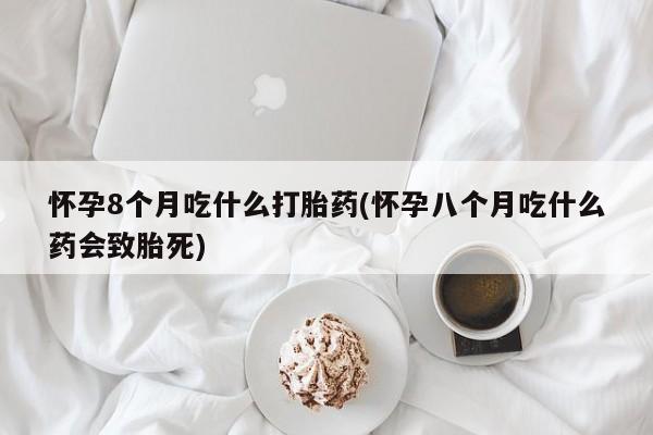 买流产药打胎药保密发货怀孕8个月吃什么打胎药(怀孕八个月吃什么药会致胎死)