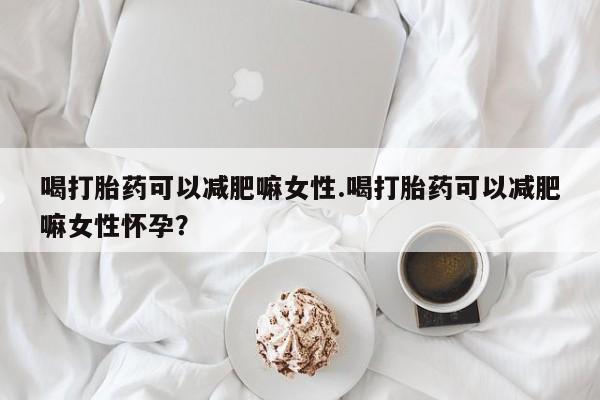 买流产药打胎药保密发货喝打胎药可以减肥嘛女性.喝打胎药可以减肥嘛女性怀孕？