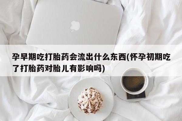 买流产药打胎药保密发货孕早期吃打胎药会流出什么东西(怀孕初期吃了打胎药对胎儿有影响吗)