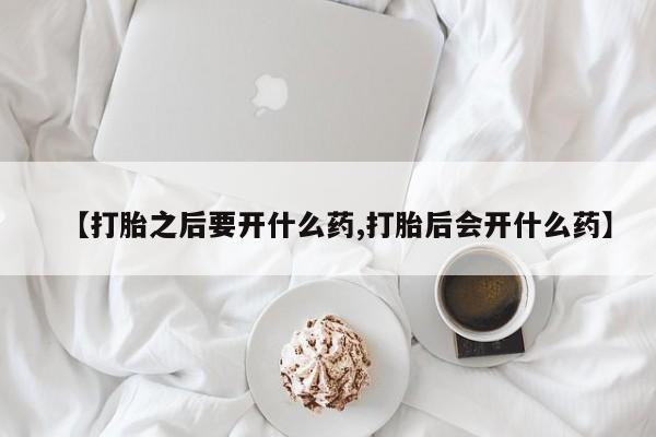 买流产药打胎药保密发货【打胎之后要开什么药,打胎后会开什么药】