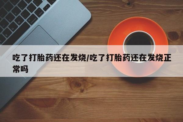 买流产药打胎药保密发货吃了打胎药还在发烧/吃了打胎药还在发烧正常吗