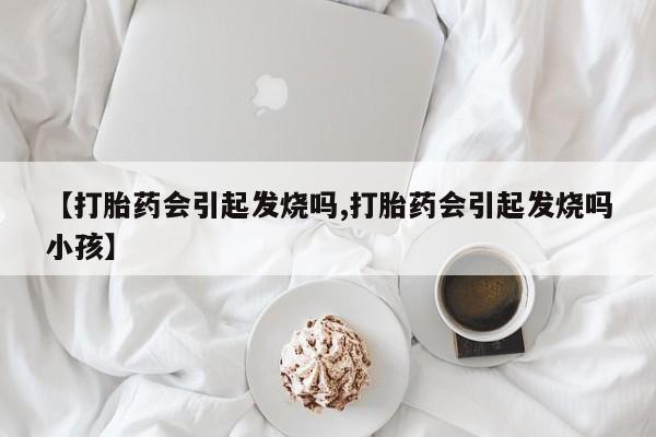 买流产药打胎药保密发货【打胎药会引起发烧吗,打胎药会引起发烧吗小孩】