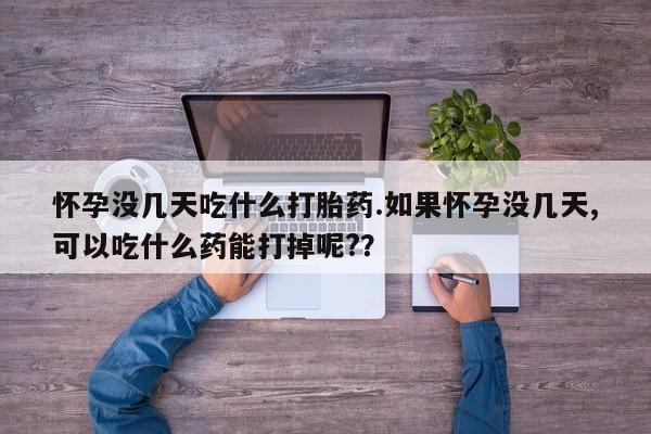 买流产药打胎药保密发货怀孕没几天吃什么打胎药.如果怀孕没几天,可以吃什么药能打掉呢?？