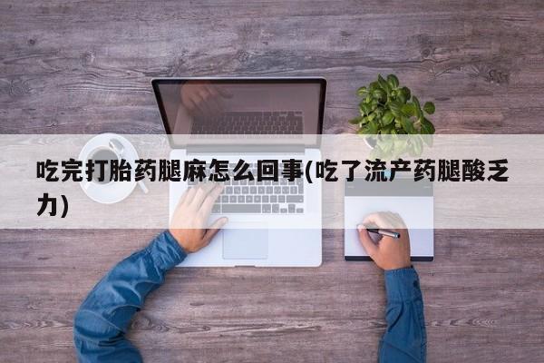 买流产药打胎药保密发货吃完打胎药腿麻怎么回事(吃了流产药腿酸乏力)