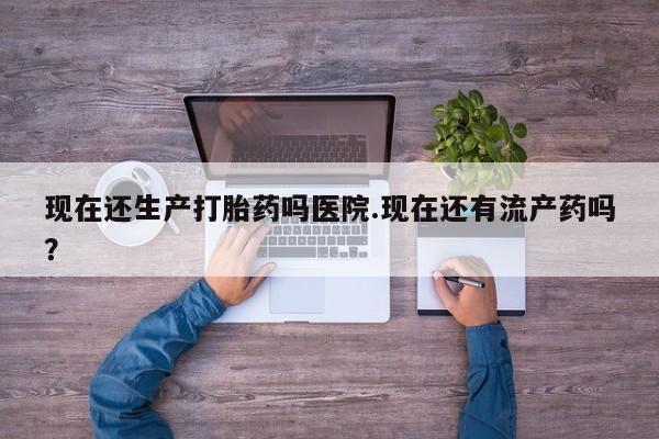 买流产药打胎药保密发货现在还生产打胎药吗医院.现在还有流产药吗？