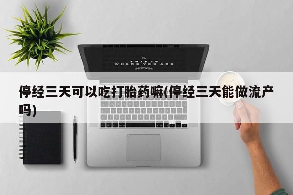 买流产药打胎药保密发货停经三天可以吃打胎药嘛(停经三天能做流产吗)