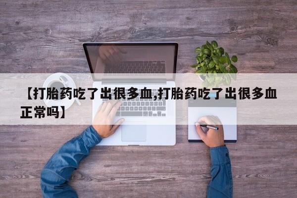 买流产药打胎药保密发货【打胎药吃了出很多血,打胎药吃了出很多血正常吗】