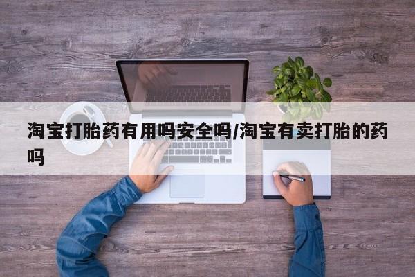 买流产药打胎药保密发货淘宝打胎药有用吗安全吗/淘宝有卖打胎的药吗