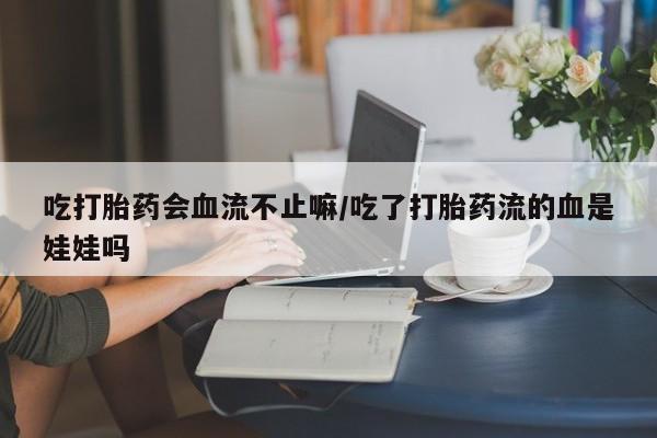 买流产药打胎药保密发货吃打胎药会血流不止嘛/吃了打胎药流的血是娃娃吗