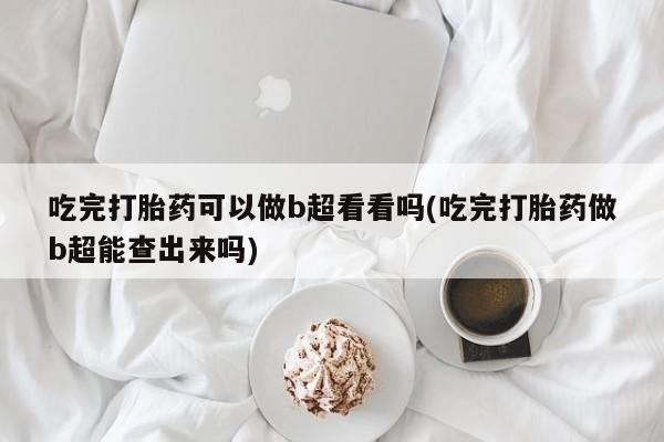 买流产药打胎药保密发货吃完打胎药可以做b超看看吗(吃完打胎药做b超能查出来吗)