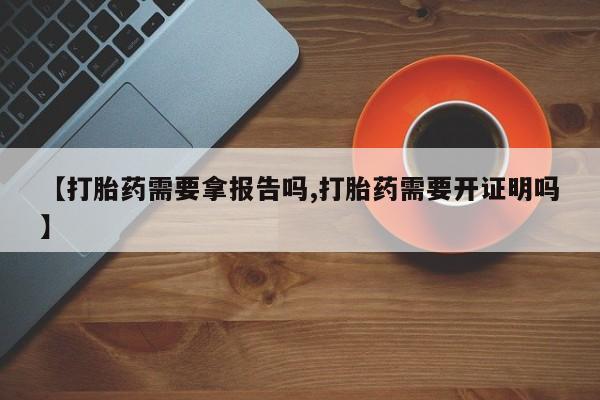 买流产药打胎药保密发货【打胎药需要拿报告吗,打胎药需要开证明吗】