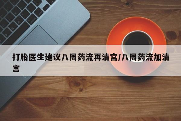 买流产药打胎药保密发货打胎医生建议八周药流再清宫/八周药流加清宫