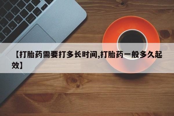 买流产药打胎药保密发货【打胎药需要打多长时间,打胎药一般多久起效】